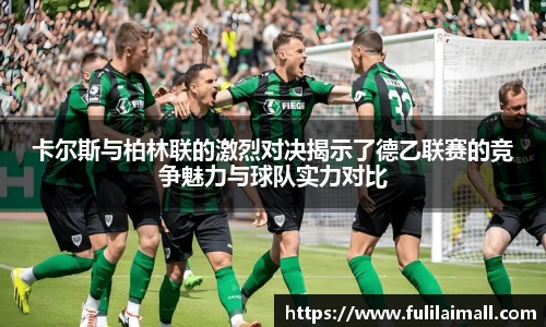 卡尔斯与柏林联的激烈对决揭示了德乙联赛的竞争魅力与球队实力对比