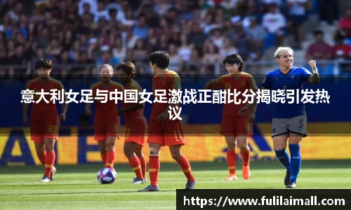 意大利女足与中国女足激战正酣比分揭晓引发热议